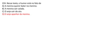 224. Nesse texto, o humor está no fato de
A) A menina querer bater no menino.
B) A menina sair calada.
C) O anjo cair do céu
D) O anjo apanhar da menina.
 
