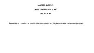 Reconhecer o efeito de sentido decorrente do uso da pontuação e de outras notações.
BANCO DE QUESTÕES
ENSINO FUNDAMENTAL 9º ANO
DESCRITOR 17
 