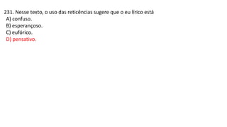 231. Nesse texto, o uso das reticências sugere que o eu lírico está
A) confuso.
B) esperançoso.
C) eufórico.
D) pensativo.
 