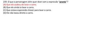 239. O que o personagem John quer dizer com a expressão “pronto”?
(A) Que ele acabou de lavar o carro.
(B) Que ele ainda ia lavar o carro.
(C) Que estava esperando chover para lavar o carro.
(D) Ele não lavou direito o carro.
 