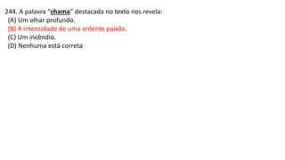 244. A palavra “chama” destacada no texto nos revela:
(A) Um olhar profundo.
(B) A intensidade de uma ardente paixão.
(C) Um incêndio.
(D) Nenhuma está correta
 