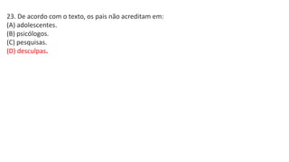 23. De acordo com o texto, os pais não acreditam em:
(A) adolescentes.
(B) psicólogos.
(C) pesquisas.
(D) desculpas.
 