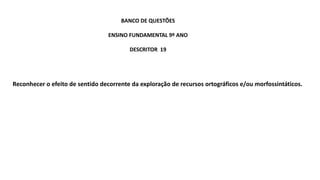 Reconhecer o efeito de sentido decorrente da exploração de recursos ortográficos e/ou morfossintáticos.
BANCO DE QUESTÕES
ENSINO FUNDAMENTAL 9º ANO
DESCRITOR 19
 