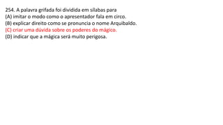 254. A palavra grifada foi dividida em sílabas para
(A) imitar o modo como o apresentador fala em circo.
(B) explicar direito como se pronuncia o nome Arquibaldo.
(C) criar uma dúvida sobre os poderes do mágico.
(D) indicar que a mágica será muito perigosa.
 