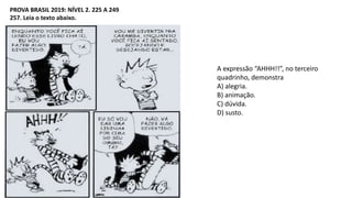 PROVA BRASIL 2019: NÍVEL 2. 225 A 249
257. Leia o texto abaixo.
A expressão “AHHH!!”, no terceiro
quadrinho, demonstra
A) alegria.
B) animação.
C) dúvida.
D) susto.
 
