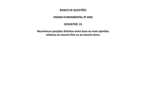 BANCO DE QUESTÕES
ENSINO FUNDAMENTAL 9º ANO
DESCRITOR 21
Reconhecer posições distintas entre duas ou mais opiniões
relativas ao mesmo fato ou ao mesmo tema.
 