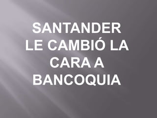 SANTANDER LE CAMBIÓ LA CARA A BANCOQUIA 