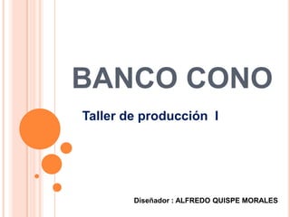 BANCO CONO Taller de producción  I Diseñador : ALFREDO QUISPE MORALES 