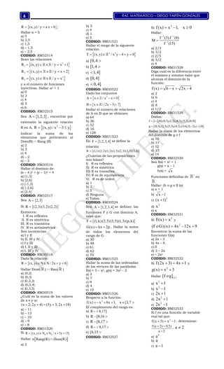 RAZ. MATEMÁTICO – DIEGO YAIPÉN GONZALES6
 R (x,y) / y a x b ;  
Hallar a + b
a) 5
b) 2,5
c) 1,5
d) – 1,5
e) – 2,5
CODIGO: RM32514
Sean las relaciones
 
 
 
2
1
2
3
3
R (x, y) x / y x 1
R (x, y) x / y x 2
R (x, y) x / y x
   
   
  
 
 
 
y a el número de funciones
inyectivas. Hallar a2 + 1
a) 0
b) 3
c) 4
d) 5
e) 6
CODIGO: RM32515
Sea  A 1,2,3 , encontrar por
extensión la siguiente relación
R en A,  2
R (x,y) / x 3 y  
Indicar la suma de los
elementos que pertenecen al
Dom(R)  Rang (R)
a) 2
b) 3
c) 4
d) – 2
e) – 3
CODIGO: RM30516
Hallar el dominio de:
(x – 4 )2 + (y – 1)2 = 4
a) [1,3]
b) [2,6]
c) [-1,3]
d) [-2,6]
e) [2,4]
CODIGO: RM32517
Sea  A 2,3
Si  R (2,3)(3,2)(2,2)
Entonces:
I. R es reflexiva
II. R es simétrica
III. R es transitiva
IV. R es antisimétrica
Son incorrectas:
a) I y II
b) II, III y IV
c) I y III
d) I, II y III
e) I, III y IV
CODIGO: RM30518
Dada la relación:
 R (x, y) N x N / 2x y 6   
Hallar Dom(  )  Ran(  )
a) {0,2}
b) {0,3}
c) {0,2,3}
d) {0,3,4}
e) {0,3,5}
CODIGO: RM30519
¿Cuál es la suma de los valores
de x e y si:
(x 2; 2y 4) (5y 3; 2x 18)    
a) – 11
b) – 13
c) – 10
d) – 9
e) – 8
CODIGO: RM31520
Si  0 0R (x, y) N x N / x 5y 15   
Hallar  n Rang(R) Dom(R)
a) 2
b) 3
c) 4
d) 1
e) 5
CODIGO: RM31521
Hallar el rango de la siguiente
relación:
 2 2
T (x,y) / x y 4 y 0    
a) [0,4 
b) [1,4 
c) 1,4]
d) [0,4]
e) 0,4]
CODIGO: RM30522
Dado los conjuntos
 
 
3
A x / x x 0
B x / | 2x 3| 7
   
   


Hallar el número de relaciones
de A en B que se obtienen
a) 64
b) 36
c) 32
d) 16
e) 128
CODIGO: RM31523
En  F 1,2,3,4 se define la
relación
 R (1,1)(2,2)(1,2)(1,3)(2,3)(3,3)(3,4)
¿Cuántas de las proposiciones
son falsas?
I) R es reflexiva
II) R es simétrica
III) R es transitiva
IV) R es de equivalencia
V) R es de orden
a) 1
b) 2
c) 3
d) Ninguna
e) Todas
CODIGO: RM30524
Sea  A 1,2,3,4 se definen las
funciones F y G con dominio A,
tales que:
 F (1,k)(2,5)(3,5)(1,3)(p,k)
G(x) kx 2p  . Hallar la suma
de todos los elementos del
rango de G
a) 30
b) 48
c) 61
d) 62
e) 70
CODIGO: RM31525
Hallar la suma de las ordenadas
de los vértices de las parábolas
f(x) = 5 – x2, g(x) = 3x2 – 2
a) 3
b) 7
c) 9
d) 4
e) 10
CODIGO: RM31526
Respecto a la función:
2
f (x) x 8x 1, x [3,7     
El complemento del rango es:
a) R 8,17] 
b) R [8,16 
c) R [8,17 
d) R 8,17  
e) [8,15 
CODIGO: RM32527
Si
2
f(x) x 1, x 0  
Hallar:
1 1
1
f (3).f (8)
M
f (15)
 


a) 2/3
b) 3/2
c) 2/5
d) 5/2
e) 4
CODIGO: RM31528
Diga cuál es la diferencia entre
el máximo y mínimo valor que
alcanza el dominio de la
función:
f(x) 6 x 2x 4   
a) 2
b) 6
c) 4
d) 8
e) 1/2
CODIGO: RM31529
Dadas:
 
 
f ( 2;0),(0;3),(1;2),(4;3),(5;2),(6;0)
g (0;3),(2;3),(5;3),(4;2),(3;6),(1; 2),( 1,0)
 
  
Hallar la suma de los elementos
del dominio de g o f
a) 10
b) 11
c) 12
d) 13
e) 14
CODIGO: RM32530
Sea f(x) = x2 + 1
g(x) = x – 1
h(x) = x
Funciones definidas de

 en

Hallar: (h o g o f) (x)
a) x + 1
b) x 1
c)
2
(x 1)
d)
2
x
e) x
CODIGO: RM32531
Si
2
F(x) x y
2
(FoG)(x) 4x 12x 9  
Encontrar la suma de las
funciones G(x)
a) 2x – 3
b) 4x – 6
c) 0
d) 3 – 2x
e) – 2x2
CODIGO: RM32532
Si f(2x 3) 4x 1   y
2
g(x) x 3 
Hallar (x)[f og]
a)
2
x 1
b)
2
x 1
c) 2x 1
d)
2
2x 1
e)
2
2x 1
CODIGO: RM32533
Si f es una función de variable
real tal que:
2
f (x 3) x 1   , determinar:
f(a 2) f(2)
a 2
 

, a 2
a)
2
a
b) a
c) a 1
 
