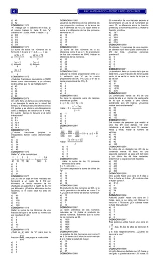 RAZ. MATEMÁTICO – DIEGO YAIPÉN GONZALES4
d) 48
e) 42
CODIGORM11970
“A” trabaja con “x” caballos en 8 días. Si
el mismo trabajo lo hace B con “y”
caballos en 12 días. Halle la razón: x : y
a) 3/2
b) 1/2
c) 4/5
d) 2/3
e) 3/4
CODIGORM11971
La suma de todos los números de la
forma 3k + 2 para k = 1,2,3, ......, n es:
a)
n 3n 7
3
( )
b)
n 3n 7
2
( )
c)
3n 2
4

d)
2n 1
3

e)
3n 7
2

CODIGORM11972
¿Cuántas fracciones equivalente a 55/90
tienen como denominador a un número
de tres cifras que no es múltiplo de 5?
a) 40
b) 42
c) 36
d) 38
e) 50
CODIGORM12973
Un caño llena un tanque en cierto tiempo
y un desagüe lo vacía en la mitad del
tiempo, si el tanque estuviera lleno en sus
2/3 partes y se abriera simultáneamente
caño y desagüe, se vaciaría en 8 horas.
En cuánto tiempo lo llenaría si el caño
trabaja solo?
a) 6 h
b) 8 h
c) 10 h
d) 12 h
e) 14 h
CODIGORM11975
¿Cuántas fracciones propias e
irreductibles tienen como denominador
80?
a) 32
b) 34
c) 36
d) 38
e) 40
CODIGORM11976
Hallar “a”, si se cumple que:
1 1 1 1 1 0 a
42 56 72 90 2862 6
,
......     

a) 7
b) 8
c) 9
d) 10
e) 11
CODIGORM12977
Los 2/3 de un viaje se han realizado en
ferrocarril a un costo de 9 1/4 por
kilómetro; el tercio restante se ha
efectuado en automóvil a razón de S/. 16
por kilómetro. ¿Cuántos kilómetros se ha
recorrido, si el costo total ha sido de
1035?
a) 80
b) 90
c) 100
d) 110
e) 120
CODIGORM11978
Hallar la suma de los términos de una
fracción tal que si se suma su inversa da
por resultado 41/20.
a) 7
b) 8
c) 9
d) 10
e) 11
CODIGORM11979
¿Cuál es el valor de “a” para que la
fracción
a4a
498
, sea propia e irreductible
a) 3
b) 4
c) 5
d) 6
e) 7
CODIGORM11980
¿Cuál es la diferencia de los extremos de
una proporción continua, si la suma de
sus 4 términos es 45 y la razón entre la
suma y la diferencia de los dos primeros
términos es 3?
a) 14
b) 15
c) 16
d) 17
e) 18
CODIGORM12981
La suma de dos números es a su
diferencia como 6 es a 1. Si el producto
de los dos números es 5040. Indicar la
diferencia de los números.
a) 22
b) 23
c) 24
d) 25
e) 26
CODIGORM12982
Calcular la media proporcional entre a y
b, sabiendo que “a” es la cuarta
proporcional de 5/6, 1/4 y 2/3; y “b” es la
tercia proporcional de 1/5 y 6.
a) 2
b) 3
c) 4
d) 5
e) 6
CODIGORM11983
Se tiene la siguiente serie de razones
aritméticas iguales:
x – y = 2x – 3y = 9y – 4x
Hallar : E =
2
x 2xy
y x


a) -1
b) 0
c) 1
d) 2
e) 3
CODIGORM12984
Si:
aaa bbb ccc c
10 a y d
ccc 2bbb ddd
    
Hallar:
 a b c d
3
  
a) 5
b) 6
c) 7
d) 8
e) 9
CODIGORM12985
Hallar la suma de los 15 primeros
términos de la serie:
S = 7 + 26 +63 + ......
De como respuesta la suma de cifras de
“S”
a) 21
b) 19
c) 18
d) 16
e) 14
CODIGORM12986
El producto de dos números es 504, si la
razón geométrica de esllos es como 2 a
7. ¿Cuál es el menor de dichos números?
a) 12
b) 18
c) 36
d) 7
e) 13
CODIGORM12987
La razón aritmética de dos números
naturales es 14. Hallar el producto de
dichos números. Sabiendo que la suma
de los números es 86.
a) 1500
b) 1600
c) 1800
d) 1824
e) 1200
CODIGORM12988
La edades de dos hermanos son como 3
es 5. Si dentro de 5 años la razón será de
2 a 3. Hallar la edad del mayor.
a) 25
b) 28
c) 33
d) 35
e) 37
CODIGORM12989
El numerador de una fracción excede al
denominador en 22. Si al numerador se
resta 15, la diferencia entre la fracción
primitiva y la nueva fracción es 3. Hallar la
fracción primitiva.
a) 29/7
b) 27/5
c) 26/4
d) 28/6
e) 27/4
CODIGORM12990
Al retirarse 14 personas de una reunión,
se observa que ésta queda disminuida a
2/9 del total. ¿Cuántas personas
quedaron?
a) 5
b) 3
c) 4
d) 6
e) 7
CODIGORM12991
Un tonel está lleno un cuarto de lo que no
está lleno. ¿Qué fracción del tonel queda
vacío, si se vacía un tercio de lo que no
se vacía?
a) 5/4
b) 3/7
c) 17/20
d) 11/20
e) 3/20
CODIGORM12992
Un comerciante vende los 4/5 de una
pieza de tela a un cliente y la sexta parte
de lo que le queda a otro cliente,
sobrándole aún 20 metros. ¿Cuántos
metros tenía inicialmente?
a) 90
b) 60
c) 80
d) 240
e) 120
CODIGORM11993
Del número de personas que asistió al
cine, los 5/9 eran damas; 1/3 eran
caballeros y el resto eran 10 parejas:
niños y niñas. Hallar el número de
varones
a) 60
b) 70
c) 80
d) 90
e) 100
CODIGORM12994
Se retira de un depósito los 2/3 de su
contenido menos 40 litros, en una
segunda operación se saca 2/5 del resto
y por último los 84 litros restantes.
Determinar la capacidad del depósito.
a) 200
b) 300
c) 400
d) 550
e) 350
CODIGORM12995
Dino puede hacer una obra en 5 días y
Dina lo haría en 8 días. ¿En cuántos días
lo harán juntos?
a) 3 1/3
b) 4
c) 6,5
d) 24
e) 8
CODIGORM11996
Panchito puede hacer una obra en 3
horas, pero si se junta con Manuel lo
haría en 1 7/8 horas. ¿En cuántas horas
lo hará Manuel solo?
a) 8
b) 5
c) 7
d) 4
e) 6
CODIGORM12997
Tres persona juntas hacen una obra en
17
1
23
días. Si dos de ellos se demoran 5
y 8 días respectivamente. ¿Cuánto se
demora la otra?
a) 2
b) 3
c) 4
d) 5
e) 6
CODIGORM11998
Un grifo llena un depósito en 3,5 horas y
otro grifo lo puede hacer en 1,75 horas. Si
 
