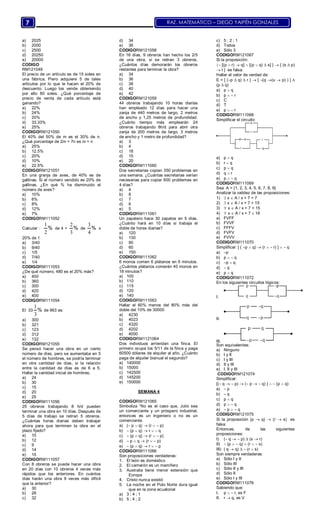 RAZ. MATEMÁTICO – DIEGO YAIPÉN GONZALES7
a) 2025
b) 2000
c) 2500
d) 20250
e) 20000
CODIGO
RM121049
El precio de un artículo es de 15 soles en
una fábrica, Piero adquiere 5 de tales
artículos por lo que le hacen el 20% de
descuento. Luego los vende obteniendo
por ello 80 soles. ¿Qué porcentaje de
precio de venta de cada artículo está
ganando?
a) 22%
b) 24%
c) 20%
d) 33.33%
e) 25%
CODIGORM121050
El 40% del 50% de m es el 30% de n.
¿Qué porcentaje de 2m + 7n es m + n
a) 25%
b) 12.5%
c) 20%
d) 10%
e) 22.5%
CODIGORM121051
En una granja de aves, de 40% es de
gallinas. Si el número vendido es 20% de
gallinas. ¿En qué % ha disminuido el
número de aves?
a) 10%
b) 6%
c) 8%
d) 12%
e) 7%
CODIGORM111052
Calcular :
1
2
% de 4 +
2
3
% de
3
4
% x
20% de 1
a) 3/40
b) 9/40
c) 1/5
d) 7/40
e) 1/4
CODIGORM111053
¿De qué número, 480 es el 20% más?
a) 450
b) 360
c) 300
d) 420
e) 400
CODIGORM111054
El 33
1
3
% de 963 es:
a) 300
b) 321
c) 123
d) 312
e) 132
CODIGORM121055
Se pensó hacer una obra en un cierto
número de días, pero se aumentaba en 5
el número de hombres, se podría terminar
en otra cantidad de días, si la relación
entre la cantidad de días es de 6 a 5.
Hallar la cantidad inicial de hombres.
a) 24
b) 30
c) 15
d) 20
e) 25
CODIGORM111056
25 obreros trabajando 8 h/d pueden
terminar una obra en 10 días. Después de
5 días de trabajo se retiran 5 obreros.
¿Cuántas horas diarias deben trabajar
ahora para que terminen la obra en el
plazo fijado?
a) 10
b) 12
c) 9
d) 14
e) 15
CODIGORM111057
Con 8 obreros se puede hacer una obra
en 20 días con 10 obreros 4 veces más
rápidos que los anteriores. En cuántos
días harán una obra 9 veces más difícil
que la anterior?
a) 30
b) 28
c) 32
d) 34
e) 36
CODIGORM121058
En 16 días, 9 obreros han hecho los 2/5
de una obra, si se retiran 3 obreros.
¿Cuántos días demorarán los obreros
restantes para terminar la obra?
a) 34
b) 36
c) 38
d) 40
e) 42
CODIGORM121059
44 obreros trabajando 10 horas diarias
han empleado 12 días para hacer una
zanja de 440 metros de largo, 2 metros
de ancho y 1,25 metros de profundidad.
¿Cuánto tiempo más emplearán 24
obreros trabajando 8h/d para abrir otra
zanja de 200 metros de largo, 3 metros
de ancho y 1 metro de profundidad?
a) 3
b) 4
c) 18
d) 15
e) 20
CODIGORM111060
Dos secretarias copian 350 problemas en
una semana. ¿Cuántas secretarias serían
necesarias para copiar 600 problemas en
4 días?
a) 4
b) 8
c) 7
d) 6
e) 5
CODIGORM111061
Un zapatero hace 30 zapatos en 5 días.
¿Cuánto hará en 10 días si trabaja el
doble de horas diarias?
a) 120
b) 130
c) 90
d) 60
e) 150
CODIGORM111062
6 monos comen 6 plátanos en 6 minutos.
¿Cuántos plátanos comerán 40 monos en
18 minutos?
a) 100
b) 110
c) 115
d) 120
e) 140
CODIGORM111063
Hallar el 60% menos del 80% más del
doble del 10% de 30000
a) 4230
b) 4023
c) 4320
d) 4202
e) 4000
CODIGORM1121064
Dos individuos arriendan una finca. El
primero ocupa los 5/11 de la finca y paga
60500 dólares de alquiler al año. ¿Cuánto
paga de alquiler bianual el segundo?
a) 140000
b) 15000
c) 142500
d) 145200
e) 150000
SEMANA 4
CODIGORM121065
Simboliza “No es el caso que, Julio sea
un comerciante y un próspero industrial,
entonces es un Ingeniero o no es un
comerciante.
a) ( p  q)  (r   p)
b)  (p  q)  r   q
c)  (p  q)  (r   p)
d)  p  q  (r   p)
e)  (p  q)  r   p
CODIGORM111066
Son proposiciones verdaderas:
1. El león es doméstico
2. El camarón es un mamífero
3. Australia tiene menor extensión que
Europa
4. Cristo nunca existió
5. La noche en el Polo Norte dura igual
que en la zona ecuatorial
a) 3 ; 4 ; 1
b) 5 ; 4 ; 2
c) 5 ; 2 ; 1
d) Todos
e) Sólo 3
CODIGORM121067
Si la proposición:
 [(p  r)  q]  [(p  q)  s] }  { (s  p)
 t } es falsa.
Hallar el valor de verdad de:
E = [ (p  q)  r ]  [ (q (u  p) ) ] 
(p  q)
a) p  q
b) p   r
c) C
d) T
e) p   r
CODIGORM111068
Simplificar el circuito:
a) p  q
b) r  q
c) p  q
d) q  r
e) p   q
CODIGORM111069
Sea A = {1, 2, 3, 4, 5, 6, 7, 8, 9}
Analizar la validez de las proposiciones:
1)  x  A / x + 7 = 7
2)  x  A / x + 7 < 15
3)  x  A / x + 7 < 15
4)  x  A / x + 7  16
a) FVFF
b) FVVF
c) FFFV
d) FVFV
e) FVVV
CODIGORM111070
Simplificar: [ ( p  q)  (r   r) ]   q
a) p
b) p   q
c) p  q
d)  q
e) p  q
CODIGORM111072
En los siguientes circuitos lógicos:
I.
II.
III.
Son equivalentes:
a) Ninguno
b) I y II
c) I y III
d) II y III
e) I, II y III
CODIGORM121074
Simplificar:
[( q   p)  ( p   q) ]   (p  q)
a)  p
b)  q
c) p  q
d) p   q
e)  p   q
CODIGORM121075
Si la proposición (p  q)  (r  s) es
falsa:
Entonces, de las siguientes
proposiciones:
I) ( q   p)  (s  r)
II)  (p   q)  (r   s)
III) ( q  q)   (r  s)
Son siempre verdaderas:
a) Sólo I y II
b) Sólo III
c) Sólo II y III
d) Sólo II
e) Sólo I y III
CODIGORM111076
Sabiendo que:
I. p   r, es F
II. r  q, es V
 