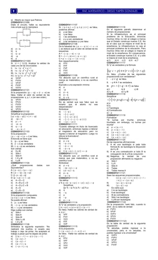 RAZ. MATEMÁTICO – DIEGO YAIPÉN GONZALES9
e) Alberto es mayor que Patricia
CODIGORM121099
Dado el circuito, hallar su equivalente
más simple que lo reemplace
a) p  q
b) q
c) q  p
d) p
e) p
CODIGORM1211000
Si U = { 1,2,3}. Analizar la validez de
cada uno de los enunciados:
I) x : y : x
2
< y + 1
II) x : y : x
2
+ y
2
< 12
III) x : y z : x
2
< y
2
< 2z
2
IV) x y z : x
2
+ y
2
< 2z
2
a) VVVF
b) FVVV
c) VFVF
d) FVVF
e) VVVV
CODIGORM121101
Si la proposición: (p  q)  (r  s) es
falsa. Hallar el valor de verdad de las
proposiciones: q, p, r, s (en ese orden)
a) VFVV
b) FFVV
c) FVVV
d) VVVV
e) VFVV
CODIGORM121102
Simplificar la proposición:
[p  (q  p) ]  (r  p)
a) (p  r)
b) p  r
c) p  q
d) q   p
e)  p  q  r
CODIGORM121103
Si la proposición:
( p   q)  ( p  r) es falsa.
Entonces se tiene que:
I) (p  s) es falsa
II) (r  t) es verdadera
III) ( q  p) es verdadera
Son ciertas:
a) II y III
b) Sólo I
c) Sólo II
d) I, II y III
e) I y III
CODIGORM111104
¿Qué proposiciones dadas son
equivalentes?
A: ( p  q )  ( p   q )
B: ( p   q)  (q  p)
C: [( p  q)  q]
D: (p  p)  ( r  p)
a) A  D  C
b) A  B y C  D
c) A  D y C  B
d) A  D
e) C  B  D
CODIGORM111105
Si la proposición compuesta:
( p  q )  ( p  r) es falsa.
Se puede afirmar:
I) p  q es falsa
II)  ( q  p ) es verdadera
III) r  q es verdadera
Diga cuáles son ciertas:
a) Sólo I
b) Sólo II
c) Sólo III
d) Sólo I y III
e) I, II y III
CODIGORM111106
Simbolice la siguiente expresión: “No
realizaré mis sueños, si acepto ese
trabajo o dejo de pintar. He aceptado el
trabajo a pesar que he dejado de pintar.
a) [ ( q   r )   p ) ( q   r )
b) ( p  q )  r
c) ( p  q )  r
d) ( p  r )  q
e) (  p  r )  q
CODIGORM111107
Si: ( p  q )  [ ( q  p )  r ] es falsa,
podemos afirmar:
a) p es falsa
b) q es falsa
c) r es verdadera
d) p y q son verdaderas
e) p es verdadera y q es falsa
CODIGORM121108
De la falsedad de: ( p   q )(  r   s
), se deduce que el valor de verdad de los
esquemas:
A =  ( q   s)   p
B =  ( r  s)  (  p   q )
C = p   [ q   ( s  r ) ]
Son respectivamente
a) FFV
b) FFF
c) FVF
d) FVV
e) VVV
CODIGORM111109
“Es absurdo que un científico rural al
menos es matemático, o no es científico
rural”.
Equivale a una expresión mínima
a) p
b) p
c) p  q
d) p  q
e) p  q
CODIGORM111110
No es verdad que sea falso que es
incierto que el aborto no sea
despenalizado”
Simbolizar
a)  (  p )
b)  [ (  p ) ]
c)  [ (  p  p ) ]
d)  {  (  (  (  (  p ) ) ) }
e)  ( p   p ) ]
CODIGORM111111
“Cuando obtenga mi título de licenciado
en educación, entonces ingreso a laborar
al magisterio de educación pero no
ingreso a laborar al magisterio: Luego no
obtuve la licenciatura”.
Simbolizar:
a) p  q
b)  p  q
c)  p   q
d)  p  q
e) [ ( p  q )  ( q ) ]   p
CODIGORM111112
“Es absurdo que, un científico rural al
menos que sea matemático, o no es
científico rural”.
Simbolizar:
a) p  q
b)  (p  q )   p
c) ( p  q )  q
d) p  q
e)  p  q
CODIGORM111113
Se define:
p % q  {[  q  p )   p ]  q }   p
Simplificar:
[(p %  q) % (q %  p)] % p
a) q
b)  q
c) p
d)  p
e) p   q
CODIGORM111114
Si “s” es verdadero y la proposición:
[ ( s  p )  ( p  q ) ]  ( p  r )
Es falsa. Hallar los valores de verdad de:
p, q y r
a) VFF
b) FVV
c) VVV
d) FFF
e) VVF
CODIGORM111115
Si la proposición:
[  ( p  q )  (  r  s ) ]  r
es falsa. Hallar los valores de verdad de
p, q y r
a) FFV
b) VFF
c) VFV
d) VVV
e) VVF
CODIGORM111116
En el siguiente párrafo determinar el
número de proposiciones:
Si la infraestructura es el principal
problema de la Educación, entonces
muchos niños no irán al colegio a menos
que el Estado construya nuevos C.E. No
es el caso que se mejora el nivel de la
enseñanza, la infraestructura no sea el
principal problema de la educación. Pero
muchos niños irán al colegio si mejora el
nivel de la enseñanza. En consecuencia,
el Estado construye nuevos C.E. si y sólo
si mejora el nivel de la enseñanza.
a) 3 b) 4 c) 5 d) 6 e) 7
CODIGORM111117
Si “q” es verdadera y la fórmula
  )()()( qrsrpq 
Es falsa. ¿Cuáles de las siguientes
proposiciones son verdaderas?
I.  p q es falsa.
II.  p r es verdadera.
III. )( rqp  es falsa.
a) I b) II c) III
d) I y II e) I y III
CODIGORM111118
Simplificar
    )()( qpqqp 
a) p
b) q
c) Tautología
d) Contradicción
e)  p
CODIGORM111119
Formalizar:
“Si luchas por triunfar, entonces
triunfaste; sin embargo, no luchas por
triunfar”
a) p  ( q  r )
b) p  ( q   r )
c) ( p  q )   p )
d) ( p  q )  ( p  p )
e) ( p  q )   p )
CODIGORM111120
De las siguientes afirmaciones:
I) A es una tautología si pata toda
fórmula B, es tautología la disyunción
de A y B
II) A es una contradicción si todo B la
conjugación de A y B es conjunción
III) Negamos la verdad de una
proposición afirmando su negación
a) Sólo I
b) I y II
c) Sólo II
d) Todas
e) Todas menos II
CODIGORM111121
Sean los esquemas proposicionales:
I) { [ ( p  q )  ( r  s ) ]  (  r 
 s ) }   ( p  q )
II) ( p  q )  q  p
III) ( p  q )  p
Es cierto que:
a) I no es tautología
b) II es tautología
c) III es contradictoria
d) Sólo I es tautología
e) I y III son tautologías
CODIGORM111122
De la proposición “seré feliz, cuando lo
ame”, es su tabla de verdad
a) FVFV
b) VFVF
c) VVFV
d) VFVV
e) FVVV
CODIGORM1111123
Es la tabla de verdad de la siguiente
proposición:
“Si estudias, podrás ingresar a la
universidad, pero si no estudias, no
podrás ingresar a la universidad”
a) VVFV
b) FVFV
c) VFVF
d) VFFV
e) FVVF
 