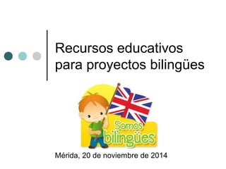 Recursos educativos
para proyectos bilingües
Mérida, 20 de noviembre de 2014
 