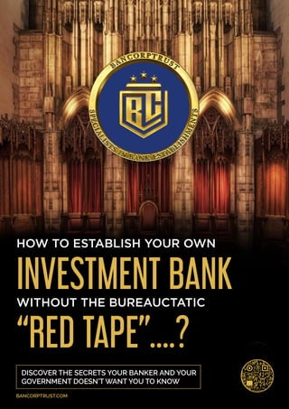 HOW TO ESTABLISH YOUR OWN
INVESTMENT BANK
WITHOUT THE BUREAUCTATIC
“RED TAPE”....?
 