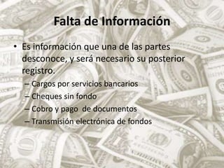 Falta de InformaciónEs información que una de las partes desconoce, y será necesario su posterior registro.Cargos por servicios bancariosCheques sin fondoCobro y pago  de documentosTransmisión electrónica de fondos