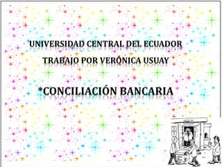 UNIVERSIDAD CENTRAL DEL ECUADOR
  TRABAJO POR VERÓNICA USUAY


 *CONCILIACIÓN BANCARIA
 
