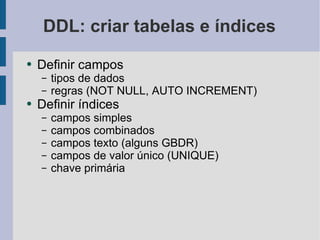 DDL: criar tabelas e índices Definir campos tipos de dados regras (NOT NULL, AUTO INCREMENT) Definir índices campos simples campos combinados campos texto (alguns GBDR) campos de valor único (UNIQUE) chave primária 