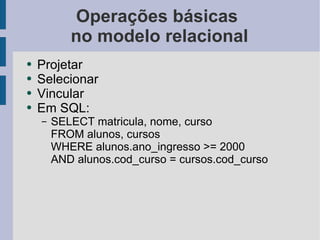 Operações básicas  no modelo relacional Projetar Selecionar Vincular Em SQL: SELECT matricula, nome, curso FROM alunos, cursos WHERE alunos.ano_ingresso >= 2000 AND alunos.cod_curso = cursos.cod_curso 