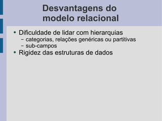 Desvantagens do  modelo relacional Dificuldade de lidar com hierarquias categorias, relações genéricas ou partitivas sub-campos Rigidez das estruturas de dados 
