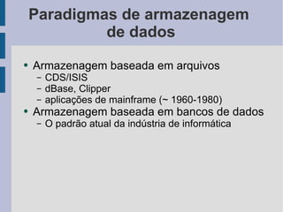 Paradigmas de armazenagem  de dados Armazenagem baseada em arquivos CDS/ISIS dBase, Clipper aplicações de mainframe (~ 1960-1980) Armazenagem baseada em bancos de dados O padrão atual da indústria de informática 