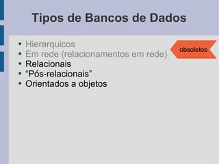 Tipos de Bancos de Dados Hierarquicos Em rede (relacionamentos em rede) Relacionais “Pós-relacionais” Orientados a objetos obsoletos 