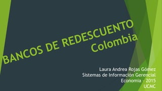 Laura Andrea Rojas Gómez
Sistemas de Información Gerencial
Economia – 2015
UCMC
 