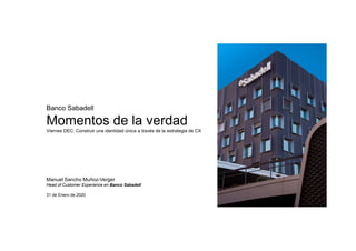 Banco Sabadell
Momentos de la verdad
Viernes DEC: Construir una identidad única a través de la estrategia de CX
Manuel Sancho Muñoz-Verger
Head of Customer Experience en Banco Sabadell
31 de Enero de 2020
 