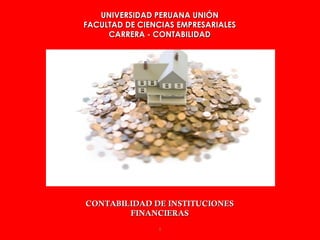 UNIVERSIDAD PERUANA UNIÓN
FACULTAD DE CIENCIAS EMPRESARIALES
     CARRERA - CONTABILIDAD




CONTABILIDAD DE INSTITUCIONES
        FINANCIERAS
                1
 