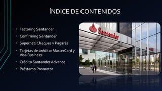 ÍNDICE DE CONTENIDOS
• Factoring Santander
• Confirming Santander
• Supernet: Cheques y Pagarés
• Tarjetas de crédito: MasterCard y
Visa Business
• Crédito Santander Advance
• Préstamo Promotor
 