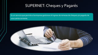 SUPERNET: Cheques y Pagarés
Es un servicio que permite a la empresa gestionar el ingreso de remesas de cheques y/o pagarés de
una cuenta corriente.
 
