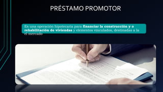PRÉSTAMO PROMOTOR
Es una operación hipotecaria para financiar la construcción y o
rehabilitación de viviendas y elementos vinculados, destinadas a la
el mercado
 