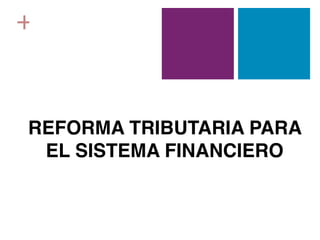 +



REFORMA TRIBUTARIA PARA
 EL SISTEMA FINANCIERO
 