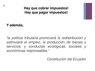+               Hay que cobrar impuestos!
                Hay que pagar impuestos!


    Y además,


    "la política tributaria promoverá la redistribución y
    estimulará el empleo, la producción de bienes y
    servicios, y conductas ecológicas, sociales y
    económicas responsables."

                               Constitución del Ecuador
 