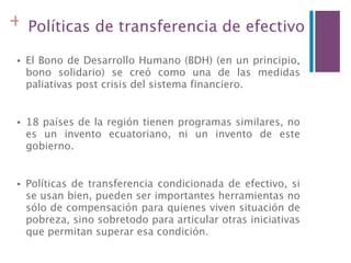 + Políticas de transferencia de efectivo

 •   El Bono de Desarrollo Humano (BDH) (en un principio,
     bono solidario) s...