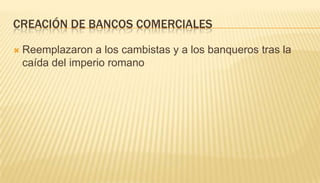 Creación de bancos comercialesReemplazaron a los cambistas y a los banqueros tras la caída del imperio romano