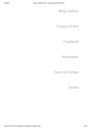 24/02/2017 Bancos de dados e JDBC ­ Java para Desenvolvimento Web
https://www.caelum.com.br/apostila­java­web/bancos­de­dados­e­jdbc/ 30/41
Blog Caelum
Cursos Online
Facebook
Newsletter
Casa do Código
Twitter
 