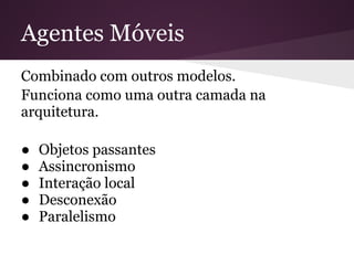 Agentes Móveis
Combinado com outros modelos.
Funciona como uma outra camada na
arquitetura.

●   Objetos passantes
●   Assincronismo
●   Interação local
●   Desconexão
●   Paralelismo
 