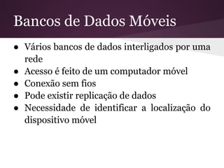 Bancos de Dados Móveis
● Vários bancos de dados interligados por uma
  rede
● Acesso é feito de um computador móvel
● Conexão sem fios
● Pode existir replicação de dados
● Necessidade de identificar a localização do
  dispositivo móvel
 