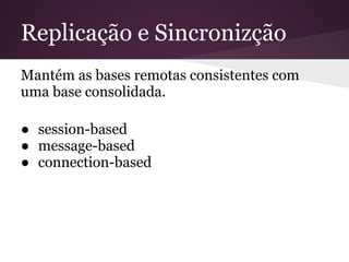 Replicação e Sincronizção
Mantém as bases remotas consistentes com
uma base consolidada.

● session-based
● message-based
● connection-based
 