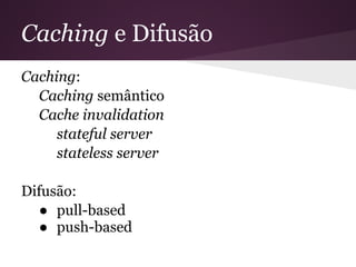 Caching e Difusão
Caching:
  Caching semântico
  Cache invalidation
     stateful server
     stateless server

Difusão:
  ● pull-based
  ● push-based
 
