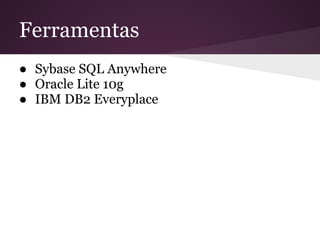 Ferramentas
● Sybase SQL Anywhere
● Oracle Lite 10g
● IBM DB2 Everyplace
 