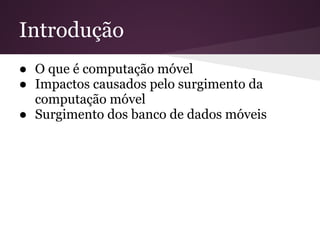 Introdução
● O que é computação móvel
● Impactos causados pelo surgimento da
  computação móvel
● Surgimento dos banco de dados móveis
 