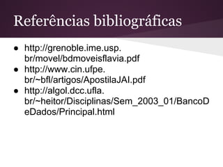Referências bibliográficas
● http://grenoble.ime.usp.
  br/movel/bdmoveisflavia.pdf
● http://www.cin.ufpe.
  br/~bfl/artigos/ApostilaJAI.pdf
● http://algol.dcc.ufla.
  br/~heitor/Disciplinas/Sem_2003_01/BancoD
  eDados/Principal.html
 