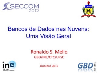 Bancos de Dados nas Nuvens:
     Uma Visão Geral

       Ronaldo S. Mello
        GBD/INE/CTC/UFSC

           Outubro 2012
 