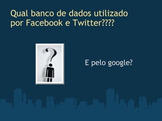 Qual banco de dados utilizado por Facebook e Twitter???? E pelo google? 