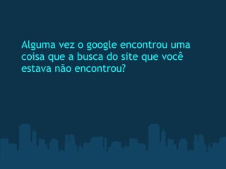 Alguma vez o google encontrou uma coisa que a busca do site que você estava não encontrou?  