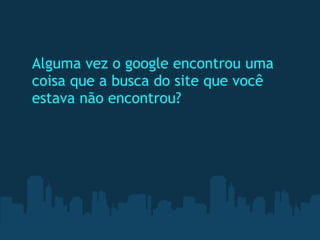 Alguma vez o google encontrou uma
coisa que a busca do site que você
estava não encontrou? 
 