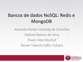 Bancos de dados NoSQL: Redis e
MongoDB
Amanda Körber Hartwig de Carvalho
Gabriel Batista de Lima
Paulo Vitor Bischof
Renan Takeshi Laffin Yuhara

 