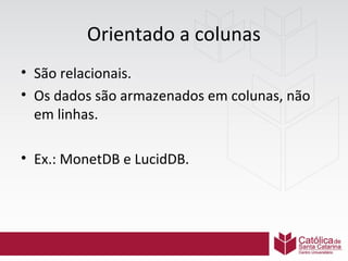 Orientado a colunas
• São relacionais.
• Os dados são armazenados em colunas, não
em linhas.
• Ex.: MonetDB e LucidDB.

 