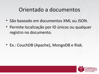 Orientado a documentos
• São baseado em documentos XML ou JSON.
• Permite localização por ID únicos ou qualquer
registro no documento.
• Ex.: CouchDB (Apache), MongoDB e Riak.

 